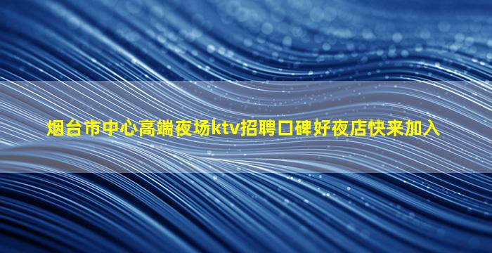 烟台市中心高端夜场ktv招聘口碑好夜店快来加入